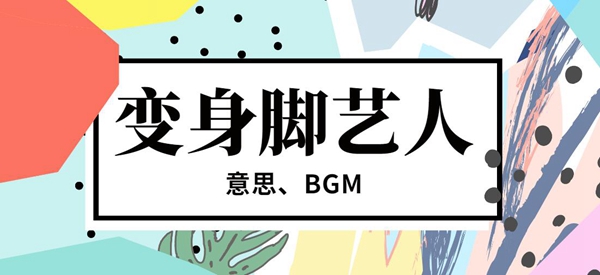 抖音变身脚艺人意思、BGM介绍
