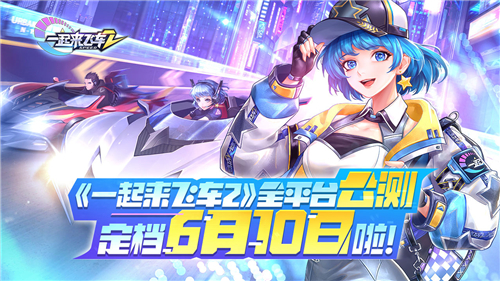 《一起来飞车2》6月10日公测 首款开放世界社交赛车手游