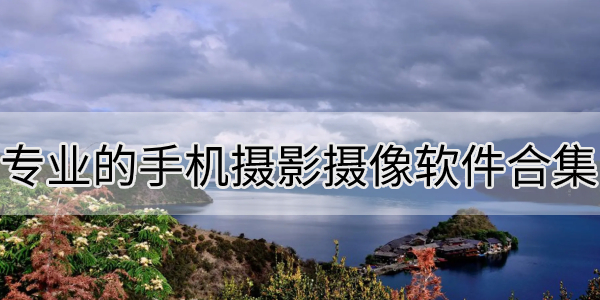 专业的手机摄影摄像软件合集