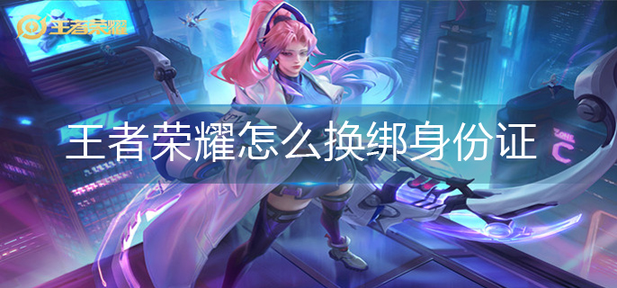 王者荣耀绑定的身份证怎么更换 换绑定身份证操作方法